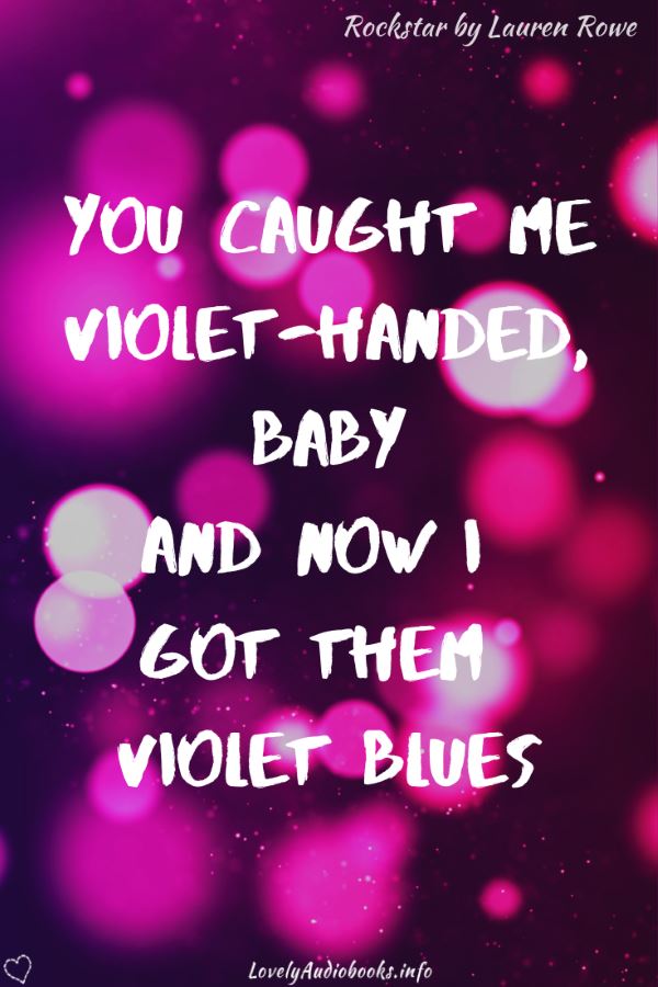 Quote from Rockstar by Lauren Rowe: You caught me violet-handed, baby, and now I got them violet blues
