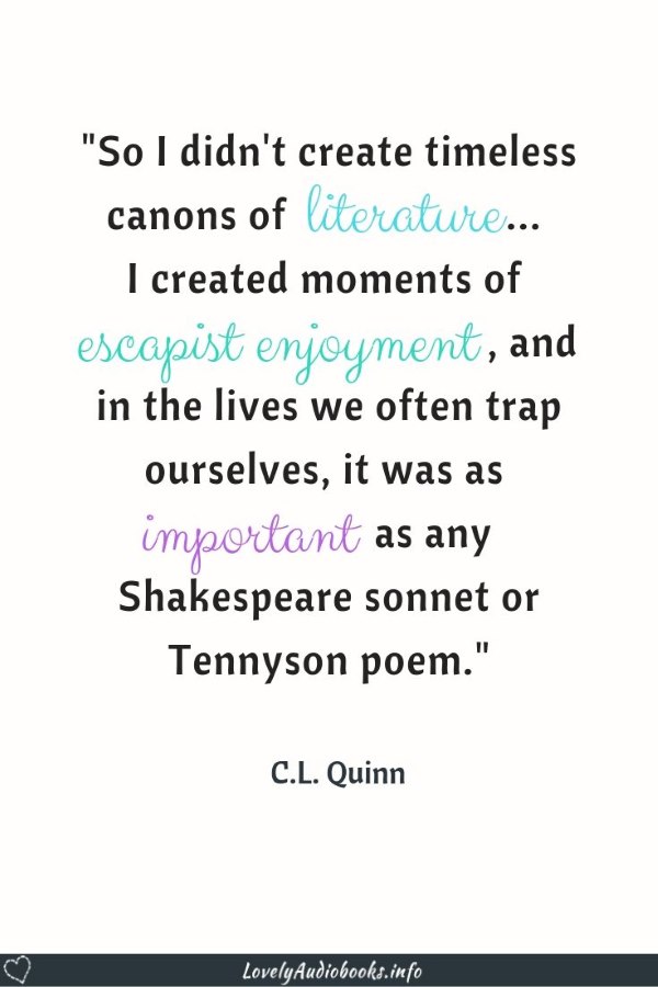 "So I didn't create timeless canons of literature... I created moments of escapist enjoyment, and in the lives we often trap ourselves, it was as important as any Shakespeare sonnet or Tennyson poem." C.L. Quinn