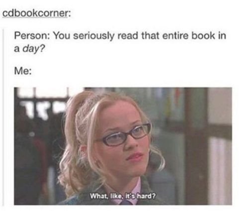 Person: You seriously read that entire book in a day? Me: What, like, it's hard?